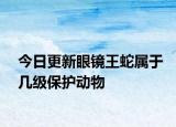 今日更新眼鏡王蛇屬于幾級(jí)保護(hù)動(dòng)物