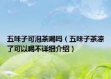 五味子可泡茶喝嗎（五味子茶涼了可以喝不詳細(xì)介紹）