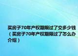 買房子70年產(chǎn)權(quán)期限過了交多少錢（買房子70年產(chǎn)權(quán)期限過了怎么辦介紹）