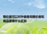 限價房可以對外銷售嗎限價房和商品房有什么區(qū)別