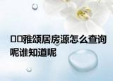 ??雅頌居房源怎么查詢呢誰知道呢