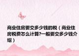 商業(yè)住房要交多少錢的稅（商業(yè)住房稅費怎么計算?一般要交多少錢介紹）