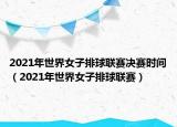 2021年世界女子排球聯(lián)賽決賽時間（2021年世界女子排球聯(lián)賽）