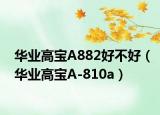 華業(yè)高寶A882好不好（華業(yè)高寶A-810a）