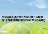 房貸審批不通過怎么辦?這5種方法能幫你!（有誰知道房貸審批不過怎么辦介紹）