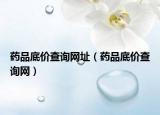 藥品底價查詢網(wǎng)址（藥品底價查詢網(wǎng)）