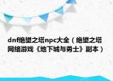 dnf絕望之塔npc大全（絕望之塔 網(wǎng)絡(luò)游戲《地下城與勇士》副本）