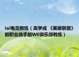 lol電競教練（高學(xué)成 《英雄聯(lián)盟》前職業(yè)選手前WE俱樂部教練）