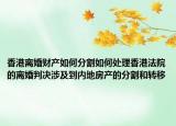 香港離婚財產(chǎn)如何分割如何處理香港法院的離婚判決涉及到內(nèi)地房產(chǎn)的分割和轉(zhuǎn)移