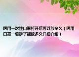 醫(yī)用一次性口罩打開后可以放多久（醫(yī)用口罩一包拆了能放多久詳細(xì)介紹）