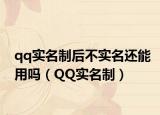 qq實名制后不實名還能用嗎（QQ實名制）