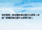 農(nóng)村房地一體化確權(quán)登記是什么意思（農(nóng)房一體確權(quán)登記是什么意思介紹）