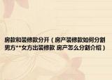 房款和裝修款分開（房產(chǎn)裝修款如何分割男方**女方出裝修款 房產(chǎn)怎么分割介紹）
