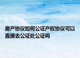 房產(chǎn)協(xié)議如何公證產(chǎn)權(quán)協(xié)議可以直接去公證處公證嗎