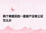 兩個家庭買的一套房產(chǎn)沒有公證怎么分