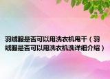 羽絨服是否可以用洗衣機甩干（羽絨服是否可以用洗衣機洗詳細介紹）
