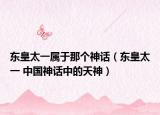 東皇太一屬于那個神話（東皇太一 中國神話中的天神）