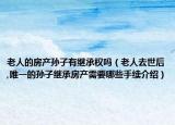 老人的房產(chǎn)孫子有繼承權嗎（老人去世后,唯一的孫子繼承房產(chǎn)需要哪些手續(xù)介紹）