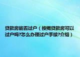 貸款房能否過戶（按揭貸款房可以過戶嗎?怎么辦理過戶手續(xù)?介紹）