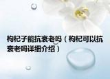 枸杞子能抗衰老嗎（枸杞可以抗衰老嗎詳細(xì)介紹）