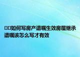 ??如何寫(xiě)房產(chǎn)遺囑生效房屋繼承遺囑該怎么寫(xiě)才有效