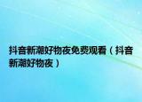 抖音新潮好物夜免費觀看（抖音新潮好物夜）