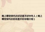 晚上睡覺(jué)穿內(nèi)衣好還是不好中年人（晚上睡覺(jué)穿內(nèi)衣好還是不好詳細(xì)介紹）