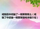 戒煙后中間抽了一根算復(fù)吸么（戒煙了中途抽一根算復(fù)吸嗎詳細(xì)介紹）
