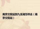 南京交院站到九龍湖怎樣去（南京交院站）