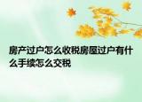 房產過戶怎么收稅房屋過戶有什么手續(xù)怎么交稅