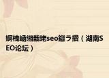 婀栧崡緗戠珯seo钀ラ攢（湖南SEO論壇）