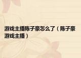 游戲主播陳子豪怎么了（陳子豪 游戲主播）