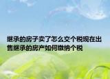 繼承的房子賣了怎么交個稅現在出售繼承的房產如何繳納個稅