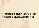 打新冠疫苗多久才可以懷孕（打新冠疫苗多久可以懷孕呢詳細(xì)介紹）