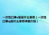一次性口罩a型是什么意思（一次性口罩aj是什么意思詳細(xì)介紹）