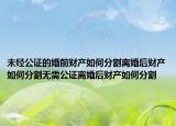 未經(jīng)公證的婚前財產(chǎn)如何分割離婚后財產(chǎn)如何分割無需公證離婚后財產(chǎn)如何分割