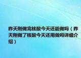 昨天剛做完核酸今天還能做嗎（昨天剛做了核酸今天還用做嗎詳細介紹）