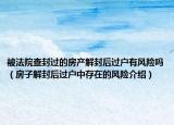 被法院查封過的房產解封后過戶有風險嗎（房子解封后過戶中存在的風險介紹）
