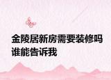 金陵居新房需要裝修嗎誰(shuí)能告訴我