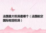 法國(guó)最大機(jī)場(chǎng)是哪個(gè)（法國(guó)航空國(guó)際樞紐機(jī)場(chǎng)）