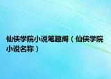 仙俠學(xué)院小說筆趣閣（仙俠學(xué)院 小說名稱）