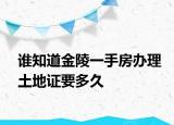誰知道金陵一手房辦理土地證要多久