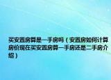 買安置房算是一手房嗎（安置房如何計算房價現(xiàn)在買安置房算一手房還是二手房介紹）