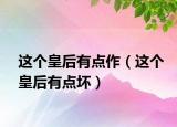 這個皇后有點作（這個皇后有點壞）