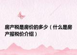 房產(chǎn)稅是房價(jià)的多少（什么是房產(chǎn)報(bào)稅價(jià)介紹）