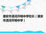 淮安市清河開(kāi)明中學(xué)校長(zhǎng)（淮安市清河開(kāi)明中學(xué)）