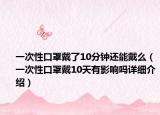一次性口罩戴了10分鐘還能戴么（一次性口罩戴10天有影響嗎詳細(xì)介紹）