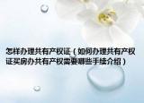 怎樣辦理共有產(chǎn)權(quán)證（如何辦理共有產(chǎn)權(quán)證買房辦共有產(chǎn)權(quán)需要哪些手續(xù)介紹）