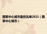 國(guó)家中心城市最終名單2021（國(guó)家中心城市）
