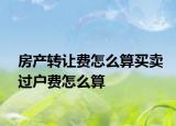 房產(chǎn)轉(zhuǎn)讓費(fèi)怎么算買賣過戶費(fèi)怎么算